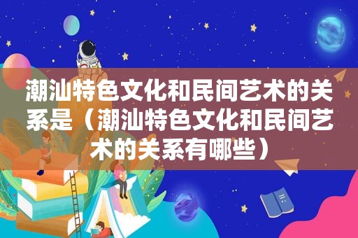 潮汕特色文化和民间艺术的关系是（潮汕特色文化和民间艺术的关系有哪些）