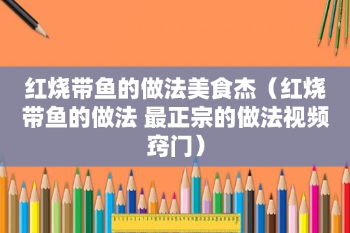 红烧带鱼的做法美食杰（红烧带鱼的做法 最正宗的做法视频窍门）