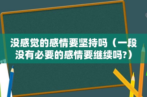 没感觉的感情要坚持吗（一段没有必要的感情要继续吗?）