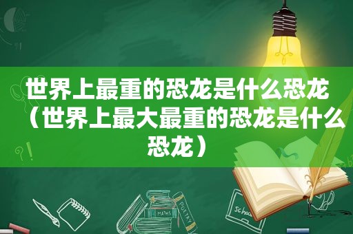 世界上最重的恐龙是什么恐龙（世界上最大最重的恐龙是什么恐龙）