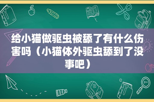 给小猫做驱虫被舔了有什么伤害吗（小猫体外驱虫舔到了没事吧）