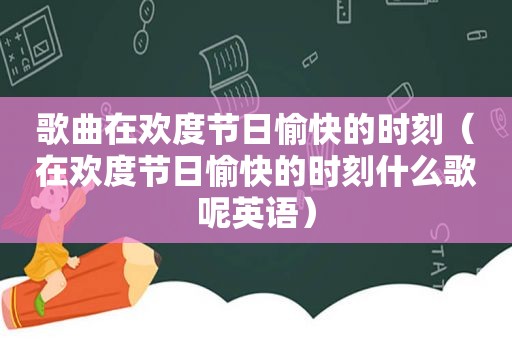 歌曲在欢度节日愉快的时刻（在欢度节日愉快的时刻什么歌呢英语）