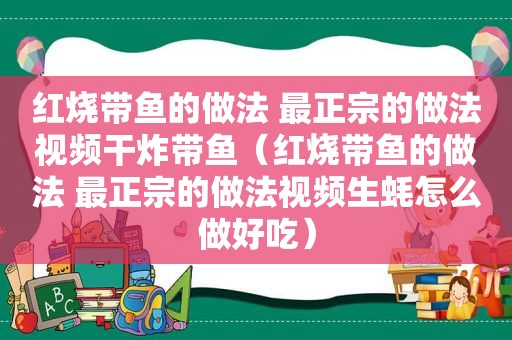 红烧带鱼的做法 最正宗的做法视频干炸带鱼（红烧带鱼的做法 最正宗的做法视频生蚝怎么做好吃）