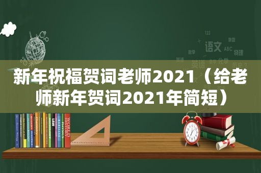 新年祝福贺词老师2021（给老师新年贺词2021年简短）