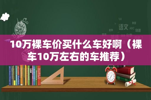 10万裸车价买什么车好啊（裸车10万左右的车推荐）