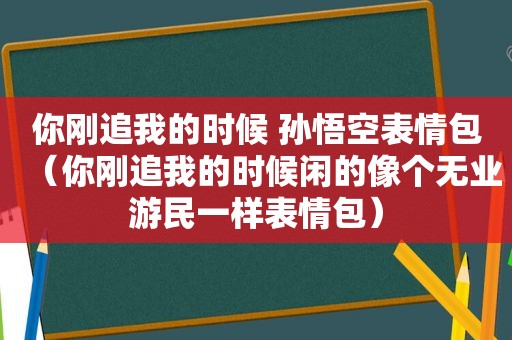 你刚追我的时候 孙悟空表情包（你刚追我的时候闲的像个无业游民一样表情包）