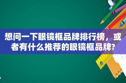 想问一下眼镜框品牌排行榜，或者有什么推荐的眼镜框品牌?