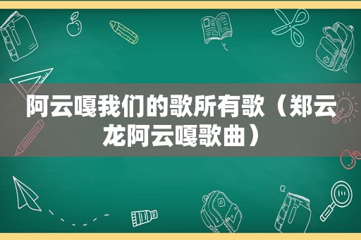 阿云嘎我们的歌所有歌（郑云龙阿云嘎歌曲）