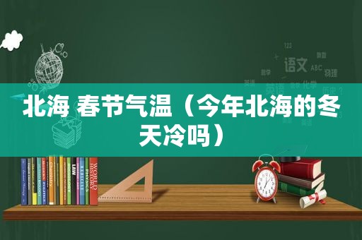 北海 春节气温（今年北海的冬天冷吗）