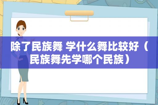 除了民族舞 学什么舞比较好（民族舞先学哪个民族）