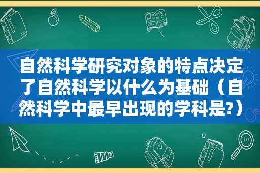 自然科学研究对象的特点决定了自然科学以什么为基础（自然科学中最早出现的学科是?）