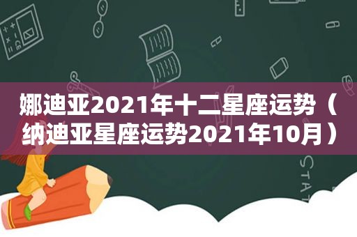 娜迪亚2021年十二星座运势（纳迪亚星座运势2021年10月）