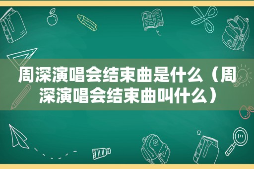 周深演唱会结束曲是什么（周深演唱会结束曲叫什么）