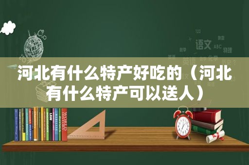 河北有什么特产好吃的（河北有什么特产可以送人）