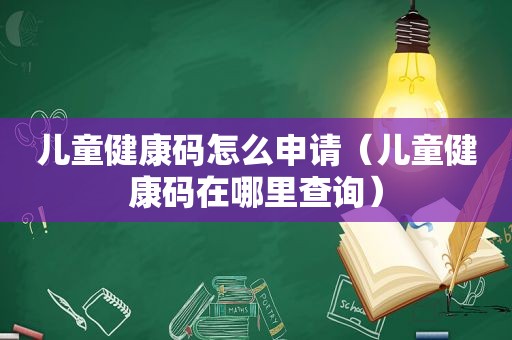 儿童健康码怎么申请（儿童健康码在哪里查询）