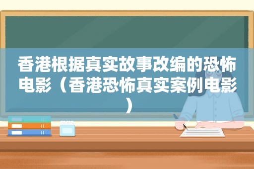 香港根据真实故事改编的恐怖电影（香港恐怖真实案例电影）