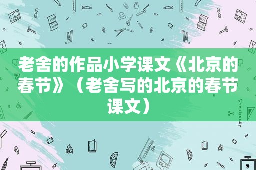 老舍的作品小学课文《北京的春节》（老舍写的北京的春节课文）