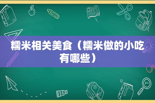 糯米相关美食（糯米做的小吃有哪些）