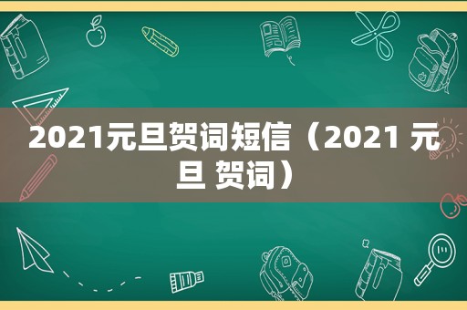 2021元旦贺词短信（2021 元旦 贺词）