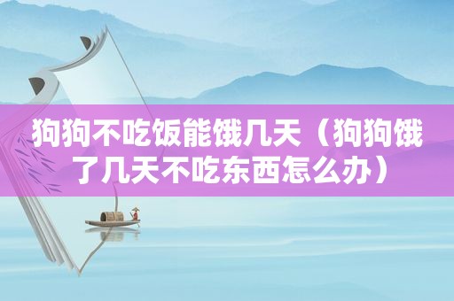 狗狗不吃饭能饿几天（狗狗饿了几天不吃东西怎么办）