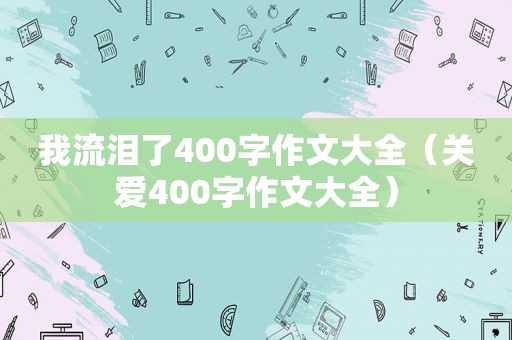 我流泪了400字作文大全（关爱400字作文大全）