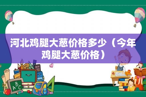 河北鸡腿大葱价格多少（今年鸡腿大葱价格）