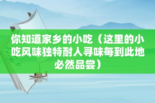 你知道家乡的小吃（这里的小吃风味独特耐人寻味每到此地必然品尝）