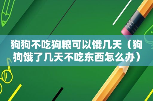 狗狗不吃狗粮可以饿几天（狗狗饿了几天不吃东西怎么办）