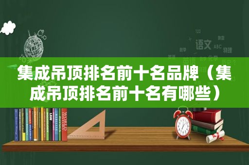 集成吊顶排名前十名品牌（集成吊顶排名前十名有哪些）