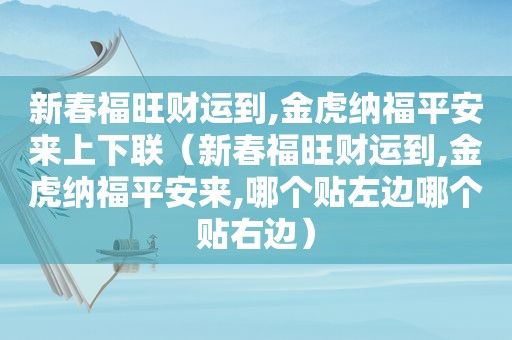 新春福旺财运到,金虎纳福平安来上下联（新春福旺财运到,金虎纳福平安来,哪个贴左边哪个贴右边）