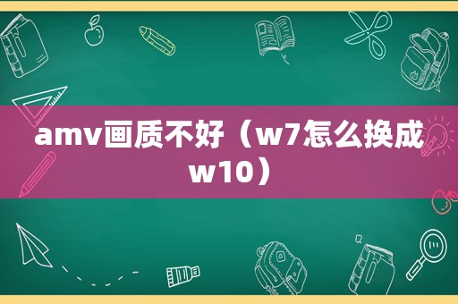 amv画质不好（w7怎么换成w10）