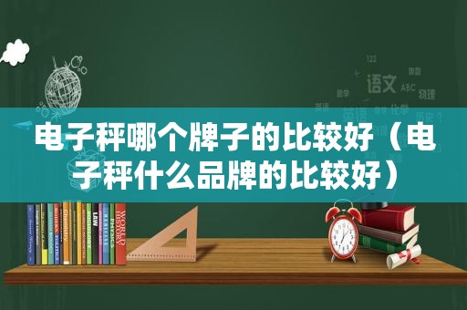 电子秤哪个牌子的比较好（电子秤什么品牌的比较好）