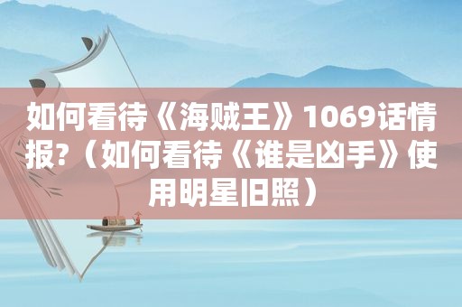 如何看待《海贼王》1069话情报?（如何看待《谁是凶手》使用明星旧照）