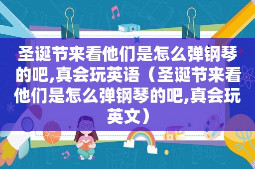 圣诞节来看他们是怎么弹钢琴的吧,真会玩英语（圣诞节来看他们是怎么弹钢琴的吧,真会玩英文）