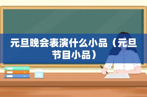 元旦晚会表演什么小品（元旦节目小品）