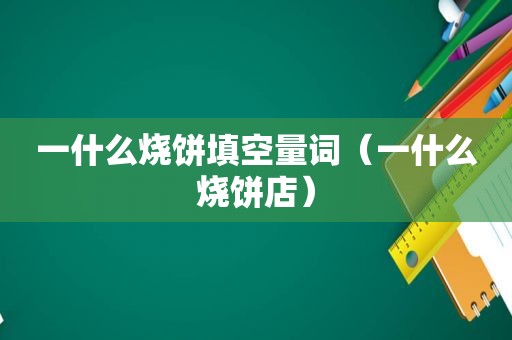 一什么烧饼填空量词（一什么烧饼店）