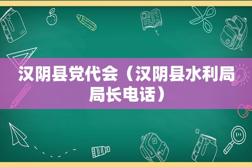 汉阴县党代会（汉阴县水利局局长电话）