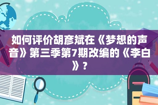 如何评价胡彦斌在《梦想的声音》第三季第7期改编的《李白》？