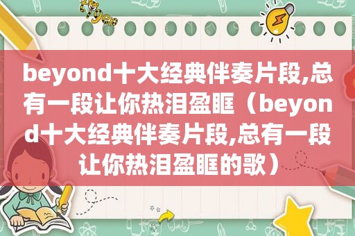 beyond十大经典伴奏片段,总有一段让你热泪盈眶（beyond十大经典伴奏片段,总有一段让你热泪盈眶的歌）