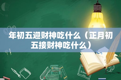 年初五迎财神吃什么（正月初五接财神吃什么）