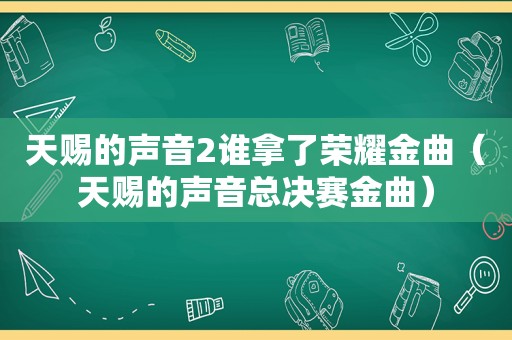 天赐的声音2谁拿了荣耀金曲（天赐的声音总决赛金曲）