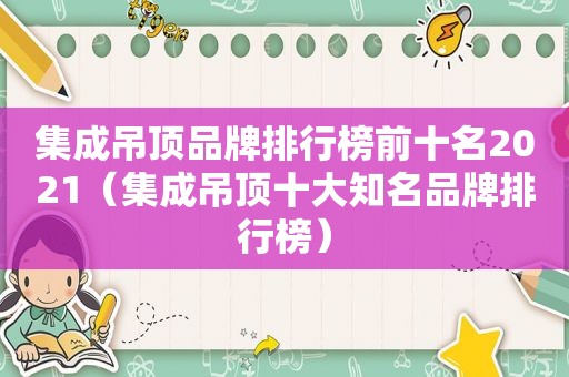 集成吊顶品牌排行榜前十名2021（集成吊顶十大知名品牌排行榜）