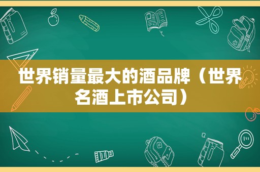 世界销量最大的酒品牌（世界名酒上市公司）