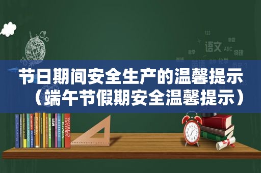 节日期间安全生产的温馨提示（端午节假期安全温馨提示）