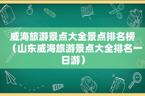 威海旅游景点大全景点排名榜（山东威海旅游景点大全排名一日游）