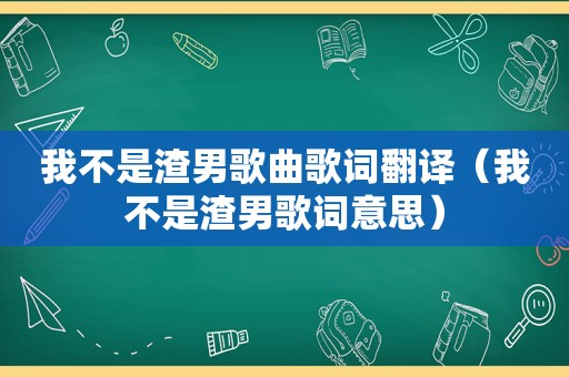 我不是渣男歌曲歌词翻译（我不是渣男歌词意思）