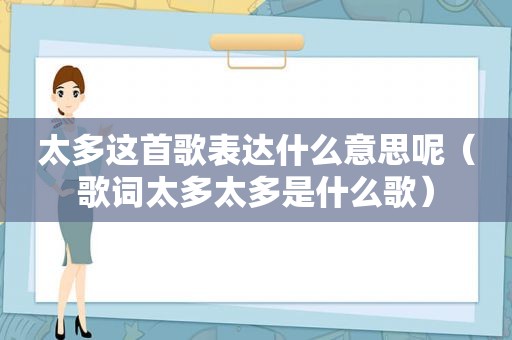 太多这首歌表达什么意思呢（歌词太多太多是什么歌）