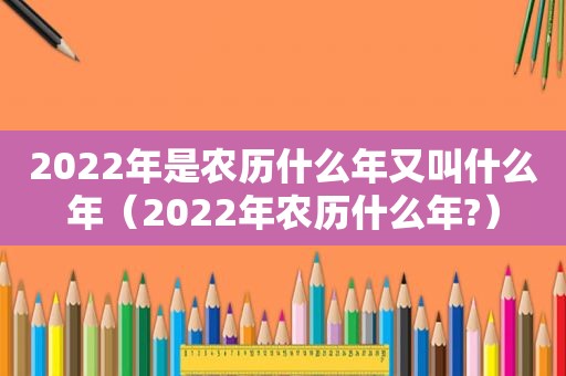 2022年是农历什么年又叫什么年（2022年农历什么年?）