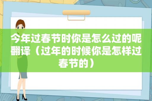 今年过春节时你是怎么过的呢翻译（过年的时候你是怎样过春节的）