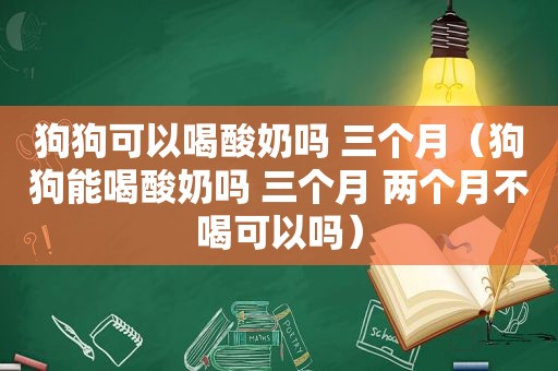 狗狗可以喝酸奶吗 三个月（狗狗能喝酸奶吗 三个月 两个月不喝可以吗）